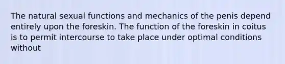 The natural sexual functions and mechanics of the penis depend entirely upon the foreskin. The function of the foreskin in coitus is to permit intercourse to take place under optimal conditions without