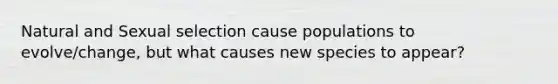 Natural and Sexual selection cause populations to evolve/change, but what causes new species to appear?