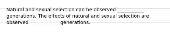 Natural and sexual selection can be observed ___________ generations. The effects of natural and sexual selection are observed ____________ generations.