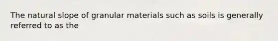 The natural slope of granular materials such as soils is generally referred to as the