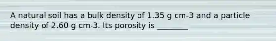 A natural soil has a bulk density of 1.35 g cm-3 and a particle density of 2.60 g cm-3. Its porosity is ________