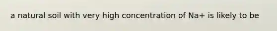 a natural soil with very high concentration of Na+ is likely to be