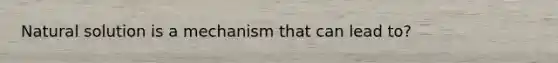 Natural solution is a mechanism that can lead to?