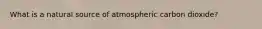 What is a natural source of atmospheric carbon dioxide?