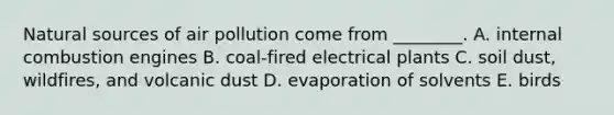 Natural sources of air pollution come from ________. A. internal combustion engines B. coal-fired electrical plants C. soil dust, wildfires, and volcanic dust D. evaporation of solvents E. birds