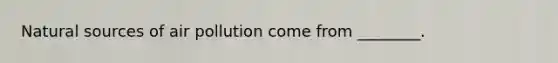 Natural sources of air pollution come from ________.