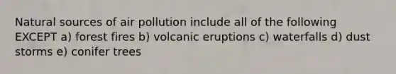 Natural sources of air pollution include all of the following EXCEPT a) forest fires b) volcanic eruptions c) waterfalls d) dust storms e) conifer trees