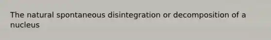 The natural spontaneous disintegration or decomposition of a nucleus