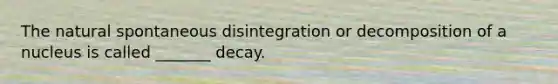 The natural spontaneous disintegration or decomposition of a nucleus is called _______ decay.