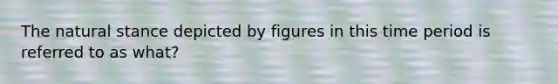 The natural stance depicted by figures in this time period is referred to as what?