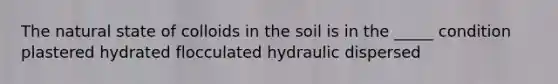 The natural state of colloids in the soil is in the _____ condition plastered hydrated flocculated hydraulic dispersed