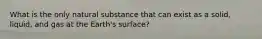 What is the only natural substance that can exist as a solid, liquid, and gas at the Earth's surface?