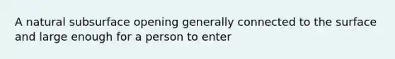 A natural subsurface opening generally connected to the surface and large enough for a person to enter