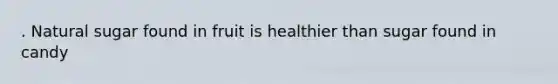 . Natural sugar found in fruit is healthier than sugar found in candy