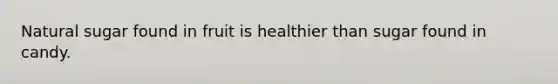 Natural sugar found in fruit is healthier than sugar found in candy.
