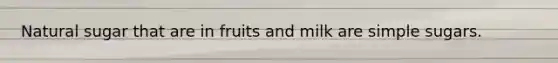 Natural sugar that are in fruits and milk are simple sugars.