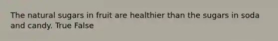 The natural sugars in fruit are healthier than the sugars in soda and candy. True False