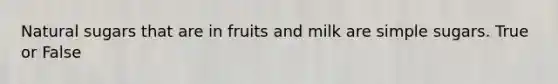 Natural sugars that are in fruits and milk are simple sugars. True or False