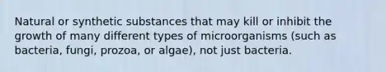 Natural or synthetic substances that may kill or inhibit the growth of many different types of microorganisms (such as bacteria, fungi, prozoa, or algae), not just bacteria.