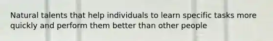 Natural talents that help individuals to learn specific tasks more quickly and perform them better than other people