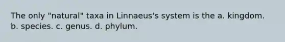 The only "natural" taxa in Linnaeus's system is the a. kingdom. b. species. c. genus. d. phylum.