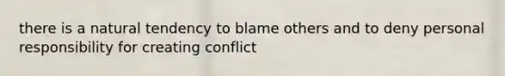 there is a natural tendency to blame others and to deny personal responsibility for creating conflict