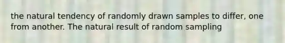 the natural tendency of randomly drawn samples to differ, one from another. The natural result of random sampling