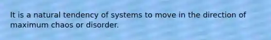 It is a natural tendency of systems to move in the direction of maximum chaos or disorder.