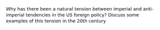 Why has there been a natural tension between imperial and anti-imperial tendencies in the US foreign policy? Discuss some examples of this tension in the 20th century