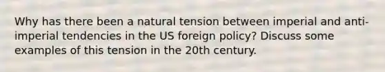 Why has there been a natural tension between imperial and anti-imperial tendencies in the US foreign policy? Discuss some examples of this tension in the 20th century.