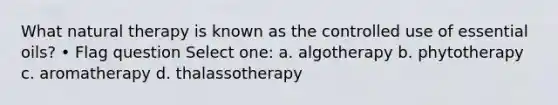 What natural therapy is known as the controlled use of essential oils? • Flag question Select one: a. algotherapy b. phytotherapy c. aromatherapy d. thalassotherapy