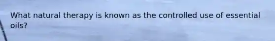 What natural therapy is known as the controlled use of essential oils?