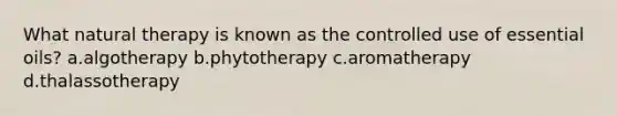 What natural therapy is known as the controlled use of essential oils? a.algotherapy b.phytotherapy c.aromatherapy d.thalassotherapy