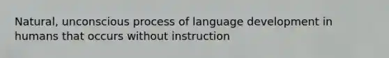 Natural, unconscious process of language development in humans that occurs without instruction