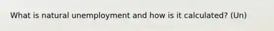 What is natural unemployment and how is it calculated? (Un)