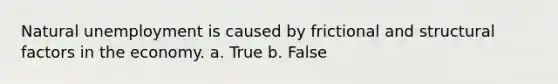 Natural unemployment is caused by frictional and structural factors in the economy. a. True b. False