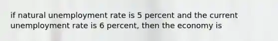 if natural unemployment rate is 5 percent and the current unemployment rate is 6 percent, then the economy is