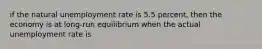 if the natural unemployment rate is 5.5 percent, then the economy is at long-run equilibrium when the actual unemployment rate is