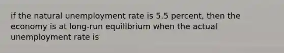 if the natural unemployment rate is 5.5 percent, then the economy is at long-run equilibrium when the actual unemployment rate is