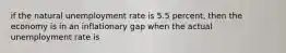 if the natural unemployment rate is 5.5 percent, then the economy is in an inflationary gap when the actual unemployment rate is