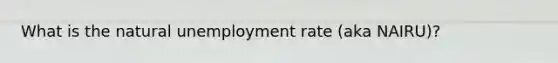 What is the natural <a href='https://www.questionai.com/knowledge/kh7PJ5HsOk-unemployment-rate' class='anchor-knowledge'>unemployment rate</a> (aka NAIRU)?