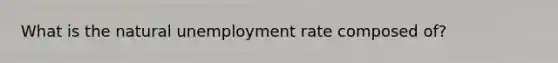 What is the natural unemployment rate composed of?