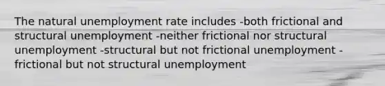 The natural unemployment rate includes -both frictional and structural unemployment -neither frictional nor structural unemployment -structural but not frictional unemployment -frictional but not structural unemployment