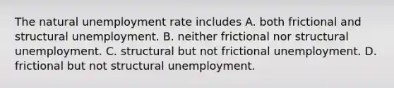 The natural unemployment rate includes A. both frictional and structural unemployment. B. neither frictional nor structural unemployment. C. structural but not frictional unemployment. D. frictional but not structural unemployment.