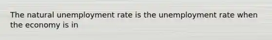 The natural unemployment rate is the unemployment rate when the economy is in