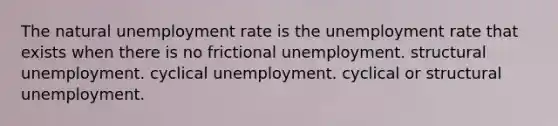 The natural unemployment rate is the unemployment rate that exists when there is no frictional unemployment. structural unemployment. cyclical unemployment. cyclical or structural unemployment.