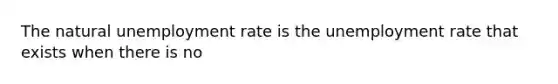 The natural unemployment rate is the unemployment rate that exists when there is no