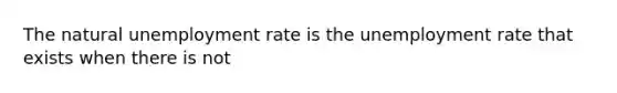 The natural unemployment rate is the unemployment rate that exists when there is not