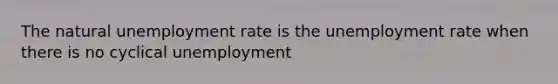 The natural unemployment rate is the unemployment rate when there is no cyclical unemployment