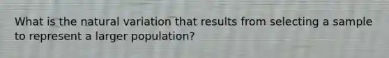 What is the natural variation that results from selecting a sample to represent a larger population?